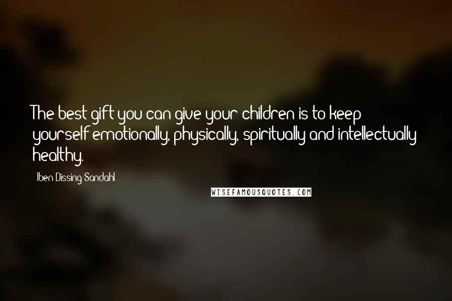 Iben Dissing Sandahl Quotes: The best gift you can give your children is to keep yourself emotionally, physically, spiritually and intellectually healthy.