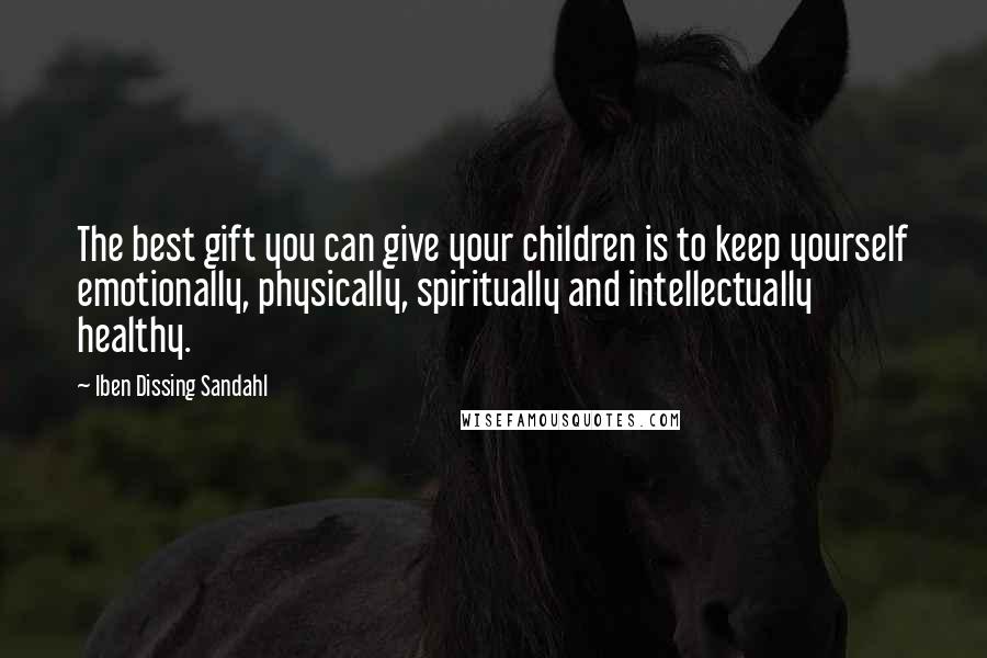 Iben Dissing Sandahl Quotes: The best gift you can give your children is to keep yourself emotionally, physically, spiritually and intellectually healthy.