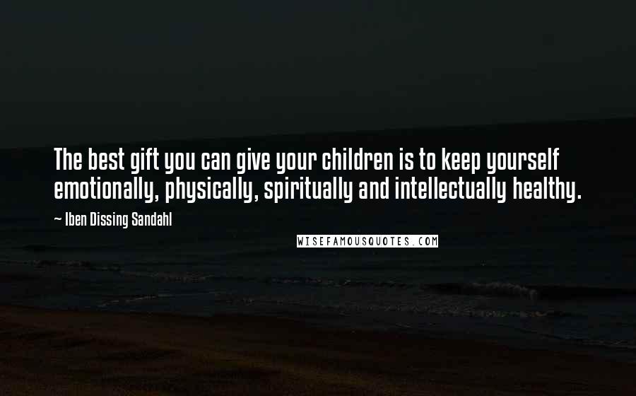 Iben Dissing Sandahl Quotes: The best gift you can give your children is to keep yourself emotionally, physically, spiritually and intellectually healthy.