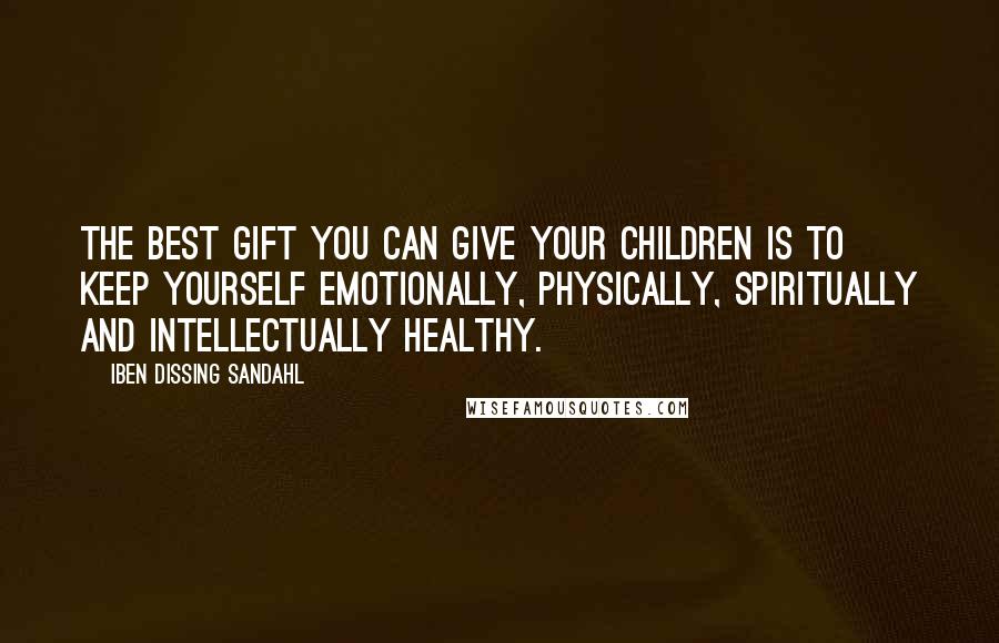 Iben Dissing Sandahl Quotes: The best gift you can give your children is to keep yourself emotionally, physically, spiritually and intellectually healthy.