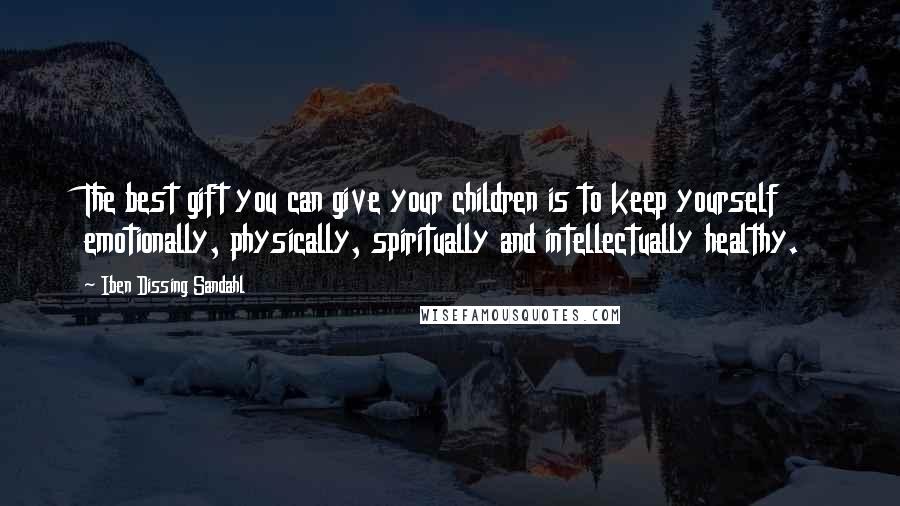 Iben Dissing Sandahl Quotes: The best gift you can give your children is to keep yourself emotionally, physically, spiritually and intellectually healthy.