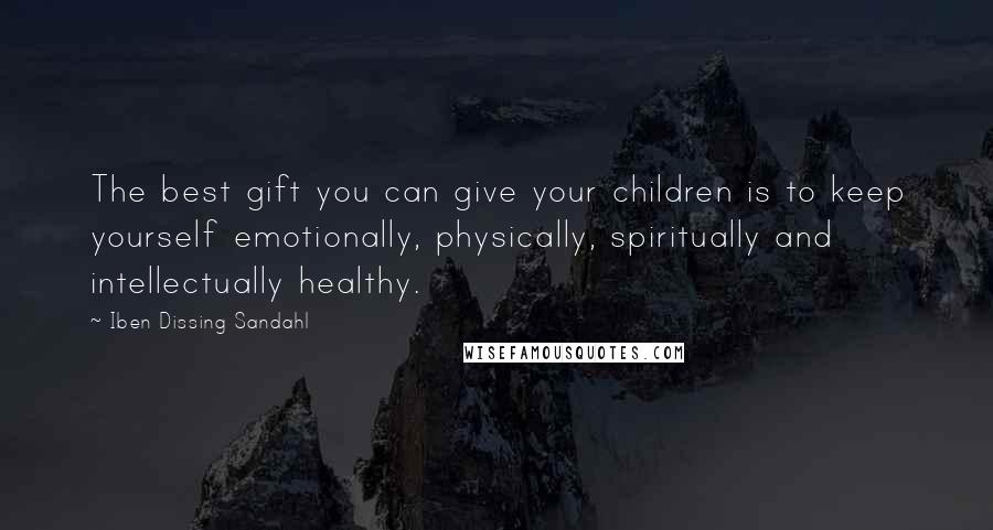 Iben Dissing Sandahl Quotes: The best gift you can give your children is to keep yourself emotionally, physically, spiritually and intellectually healthy.