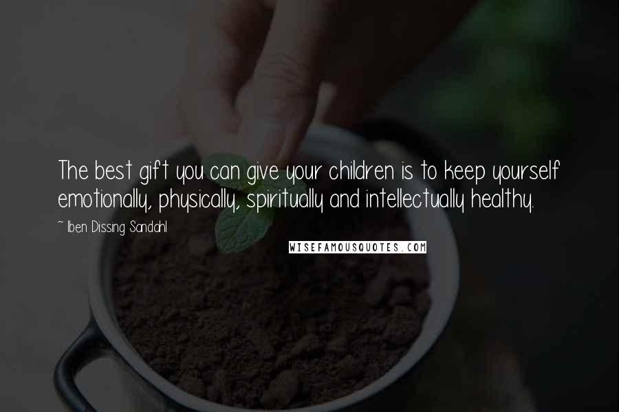 Iben Dissing Sandahl Quotes: The best gift you can give your children is to keep yourself emotionally, physically, spiritually and intellectually healthy.