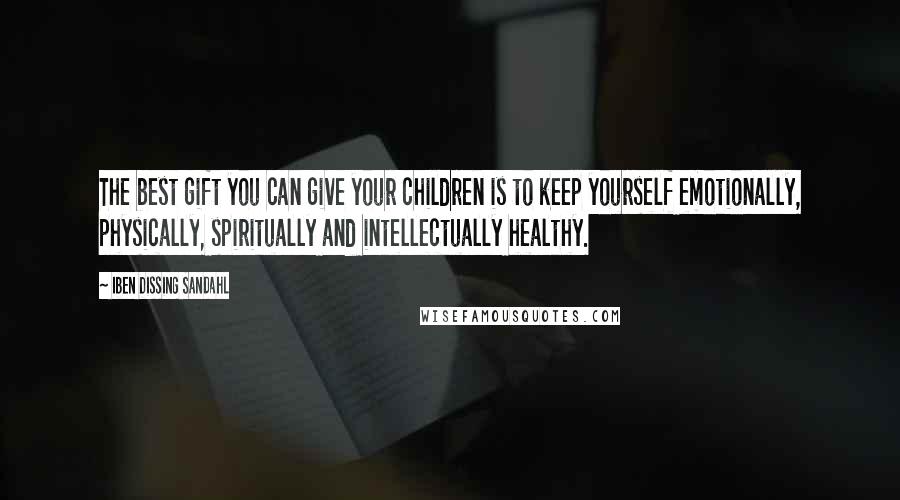 Iben Dissing Sandahl Quotes: The best gift you can give your children is to keep yourself emotionally, physically, spiritually and intellectually healthy.