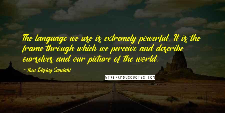 Iben Dissing Sandahl Quotes: The language we use is extremely powerful. It is the frame through which we perceive and describe ourselves and our picture of the world.
