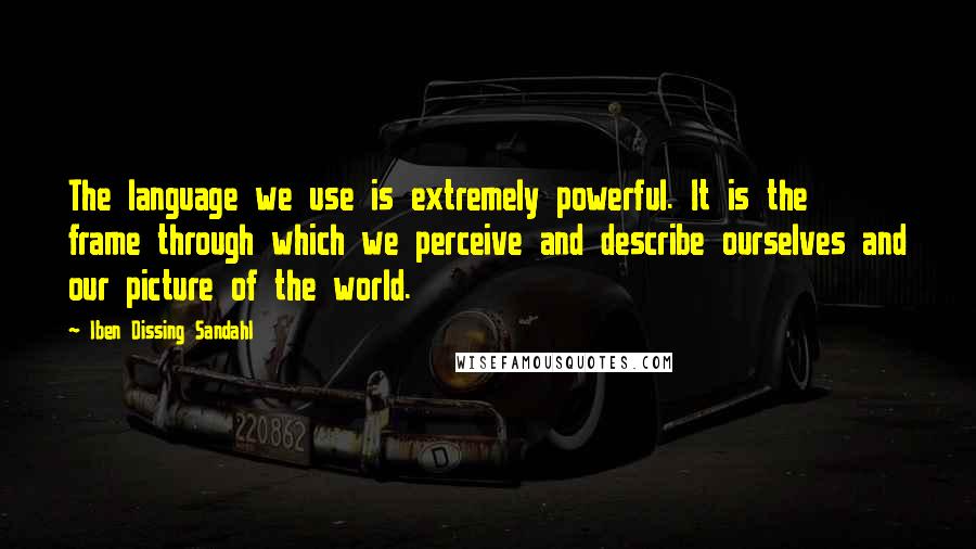 Iben Dissing Sandahl Quotes: The language we use is extremely powerful. It is the frame through which we perceive and describe ourselves and our picture of the world.