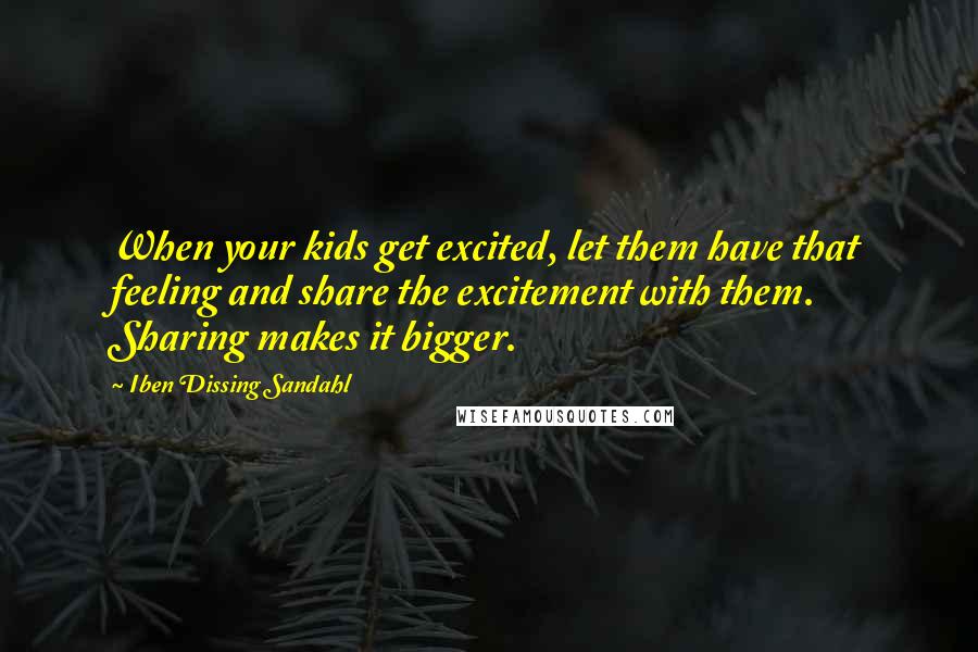 Iben Dissing Sandahl Quotes: When your kids get excited, let them have that feeling and share the excitement with them. Sharing makes it bigger.