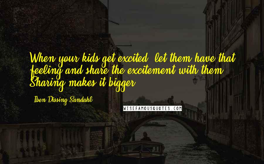 Iben Dissing Sandahl Quotes: When your kids get excited, let them have that feeling and share the excitement with them. Sharing makes it bigger.