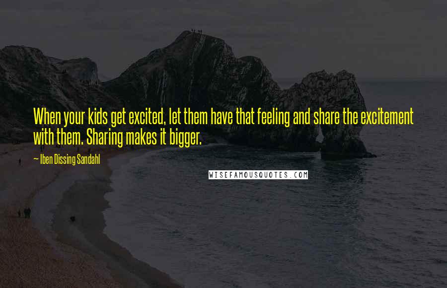 Iben Dissing Sandahl Quotes: When your kids get excited, let them have that feeling and share the excitement with them. Sharing makes it bigger.