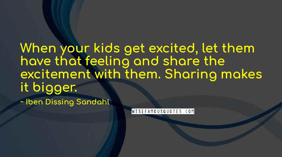 Iben Dissing Sandahl Quotes: When your kids get excited, let them have that feeling and share the excitement with them. Sharing makes it bigger.