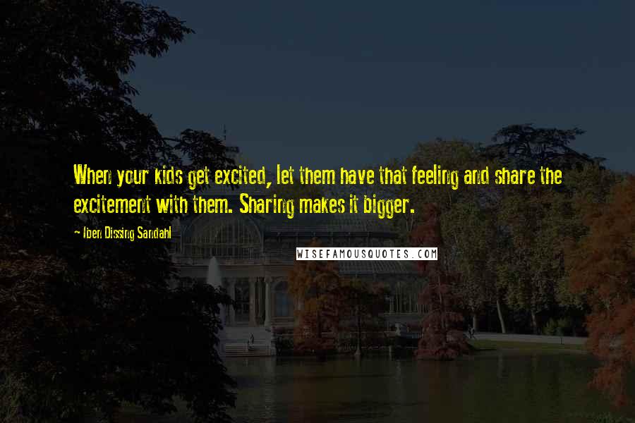 Iben Dissing Sandahl Quotes: When your kids get excited, let them have that feeling and share the excitement with them. Sharing makes it bigger.