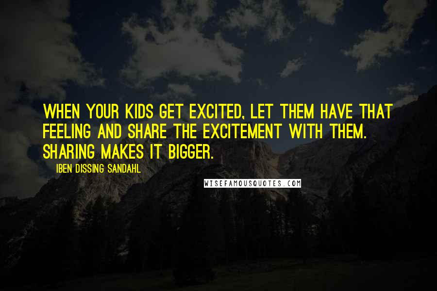 Iben Dissing Sandahl Quotes: When your kids get excited, let them have that feeling and share the excitement with them. Sharing makes it bigger.