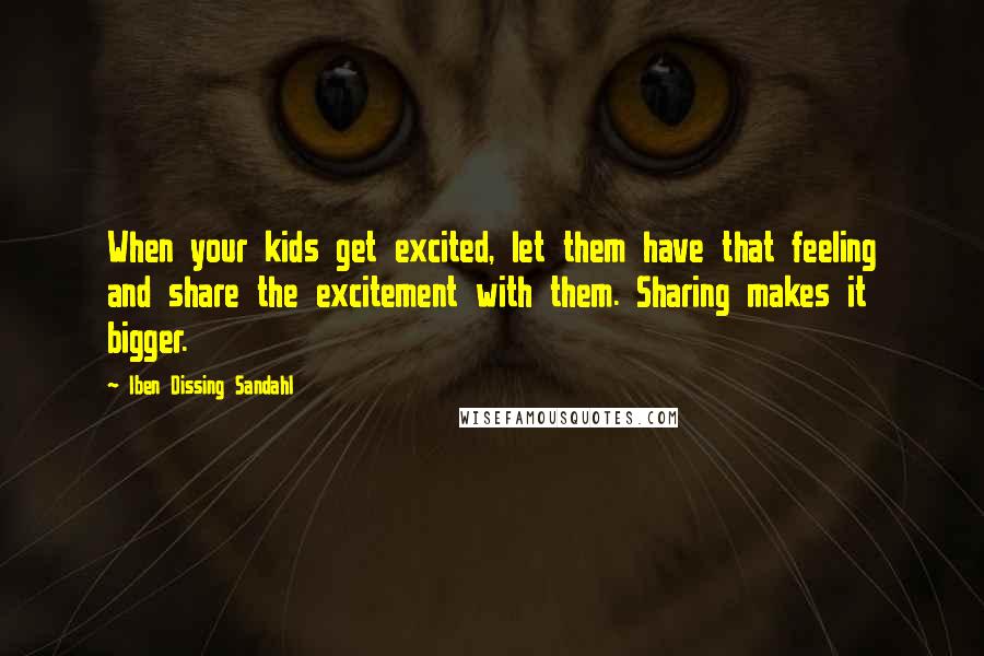 Iben Dissing Sandahl Quotes: When your kids get excited, let them have that feeling and share the excitement with them. Sharing makes it bigger.