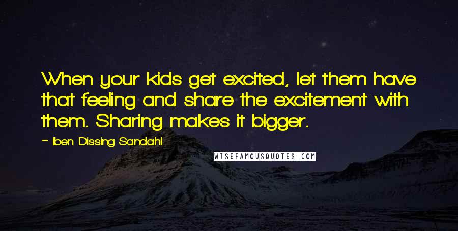 Iben Dissing Sandahl Quotes: When your kids get excited, let them have that feeling and share the excitement with them. Sharing makes it bigger.