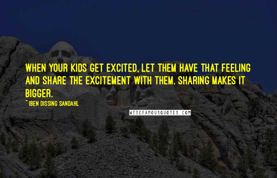 Iben Dissing Sandahl Quotes: When your kids get excited, let them have that feeling and share the excitement with them. Sharing makes it bigger.