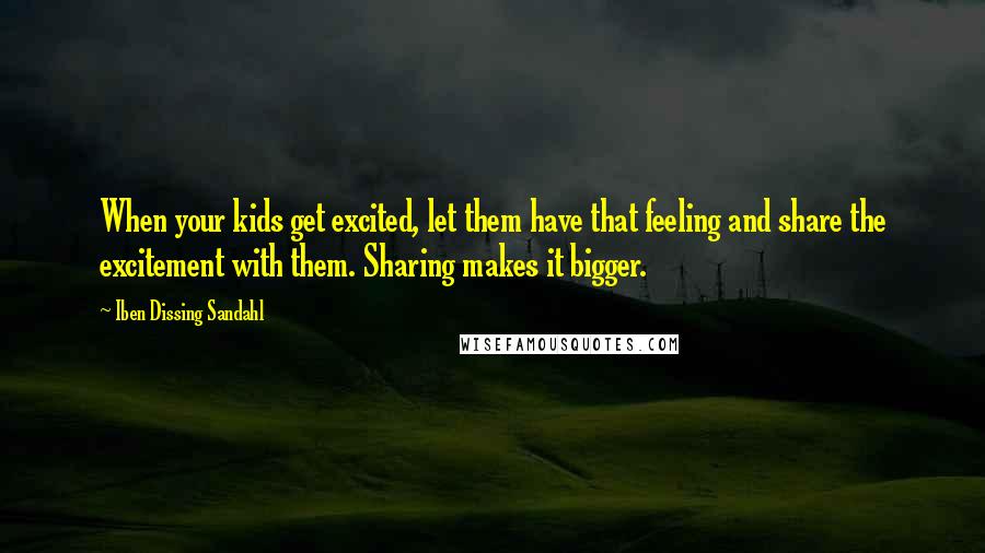 Iben Dissing Sandahl Quotes: When your kids get excited, let them have that feeling and share the excitement with them. Sharing makes it bigger.