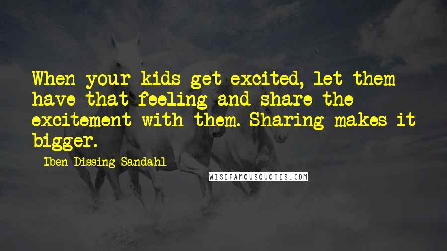 Iben Dissing Sandahl Quotes: When your kids get excited, let them have that feeling and share the excitement with them. Sharing makes it bigger.