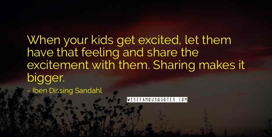 Iben Dissing Sandahl Quotes: When your kids get excited, let them have that feeling and share the excitement with them. Sharing makes it bigger.