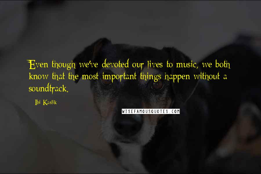 Ibi Kaslik Quotes: Even though we've devoted our lives to music, we both know that the most important things happen without a soundtrack.
