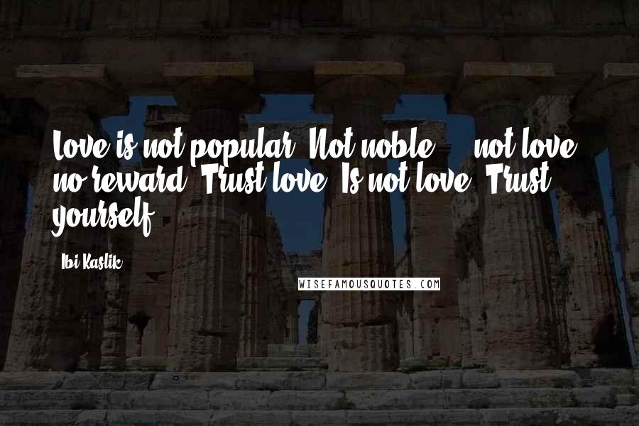 Ibi Kaslik Quotes: Love is not popular. Not noble ... not love, no reward. Trust love. Is not love. Trust yourself.