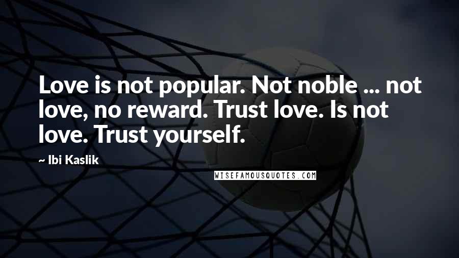 Ibi Kaslik Quotes: Love is not popular. Not noble ... not love, no reward. Trust love. Is not love. Trust yourself.