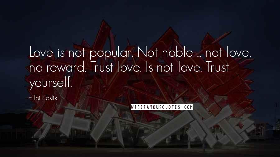 Ibi Kaslik Quotes: Love is not popular. Not noble ... not love, no reward. Trust love. Is not love. Trust yourself.