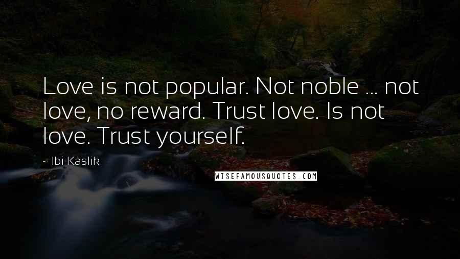 Ibi Kaslik Quotes: Love is not popular. Not noble ... not love, no reward. Trust love. Is not love. Trust yourself.