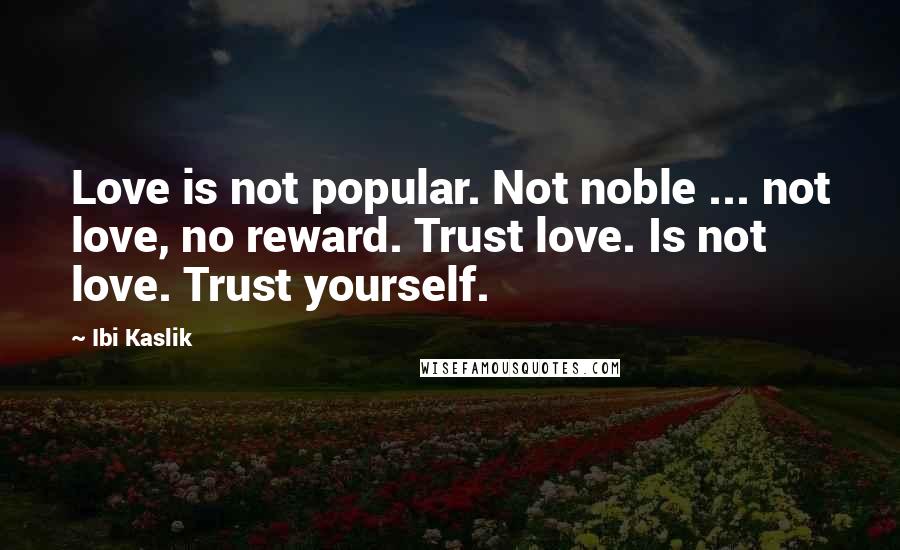 Ibi Kaslik Quotes: Love is not popular. Not noble ... not love, no reward. Trust love. Is not love. Trust yourself.