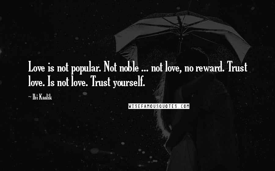 Ibi Kaslik Quotes: Love is not popular. Not noble ... not love, no reward. Trust love. Is not love. Trust yourself.