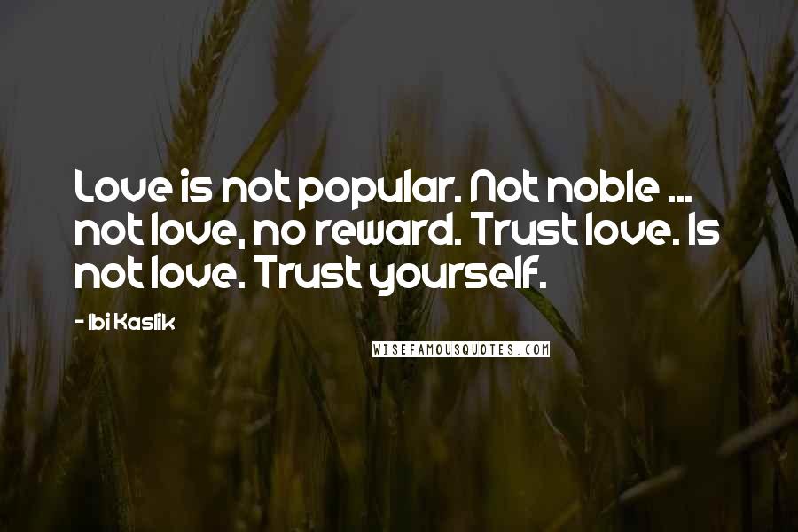 Ibi Kaslik Quotes: Love is not popular. Not noble ... not love, no reward. Trust love. Is not love. Trust yourself.