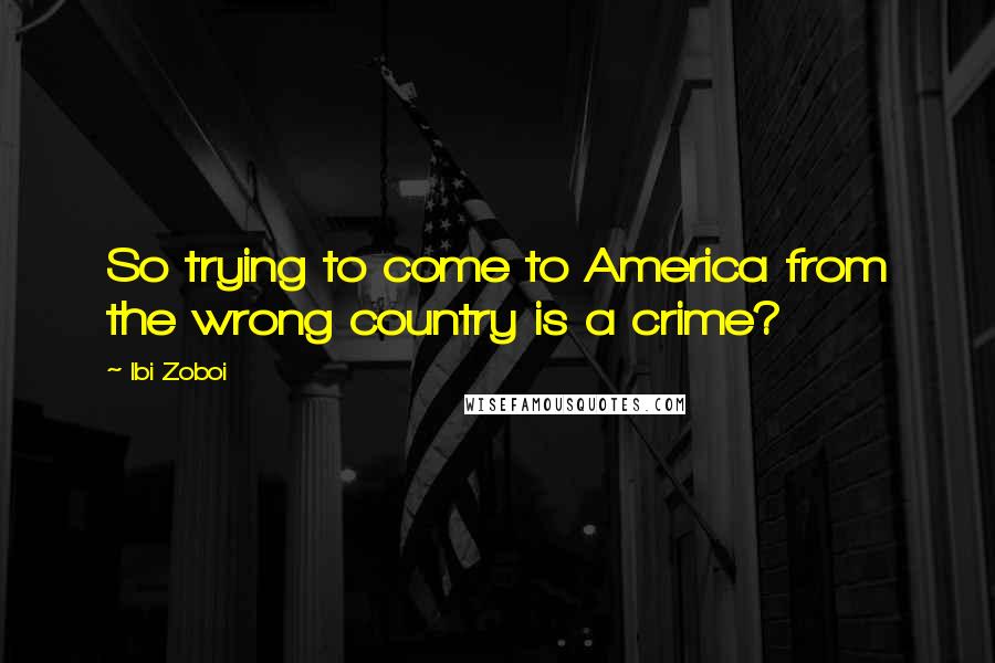 Ibi Zoboi Quotes: So trying to come to America from the wrong country is a crime?