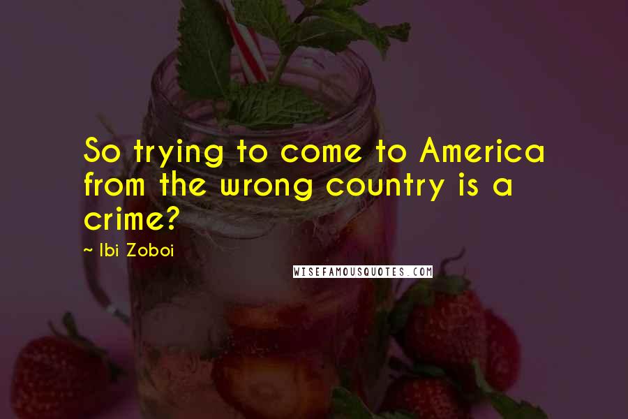 Ibi Zoboi Quotes: So trying to come to America from the wrong country is a crime?