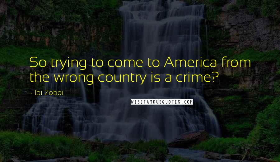 Ibi Zoboi Quotes: So trying to come to America from the wrong country is a crime?
