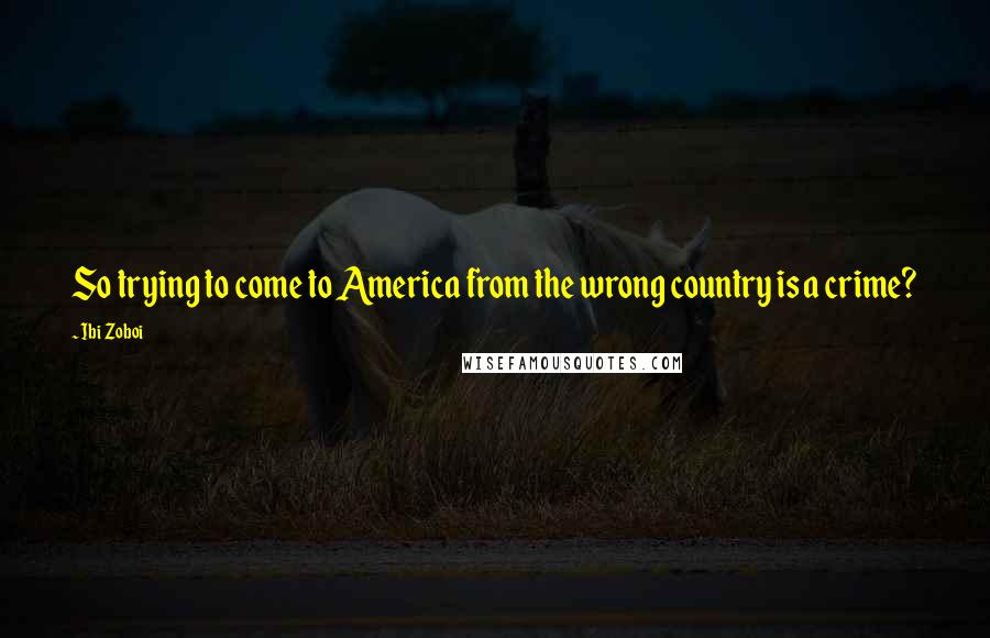 Ibi Zoboi Quotes: So trying to come to America from the wrong country is a crime?