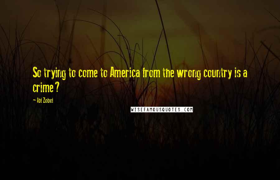 Ibi Zoboi Quotes: So trying to come to America from the wrong country is a crime?