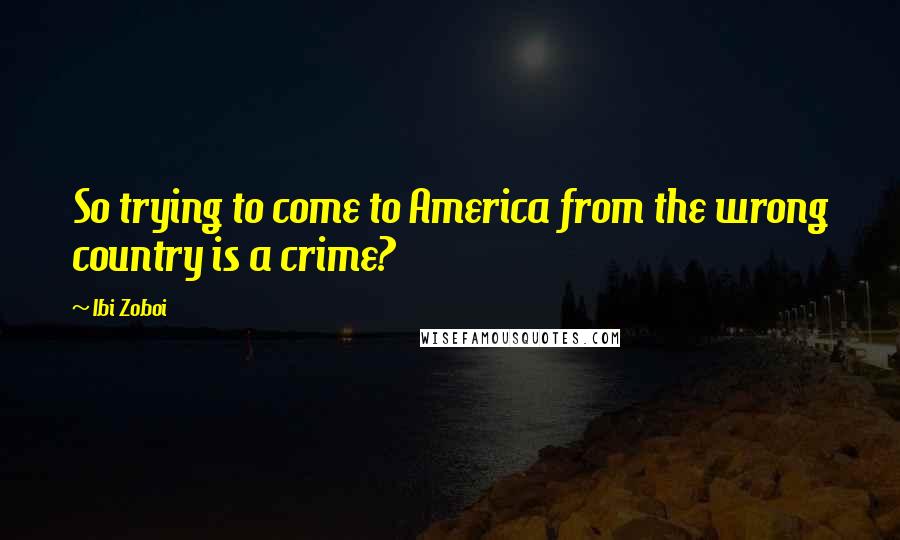 Ibi Zoboi Quotes: So trying to come to America from the wrong country is a crime?