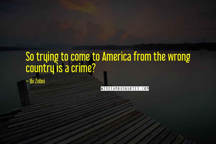 Ibi Zoboi Quotes: So trying to come to America from the wrong country is a crime?