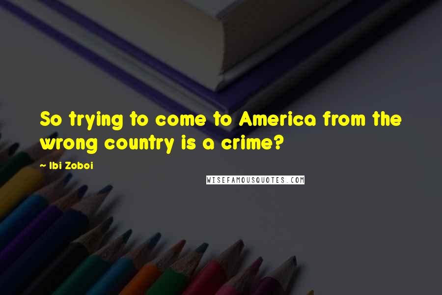 Ibi Zoboi Quotes: So trying to come to America from the wrong country is a crime?