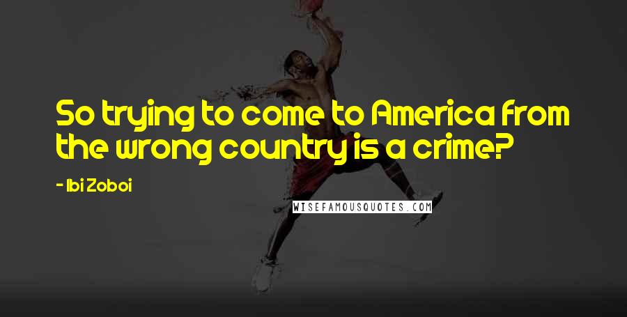 Ibi Zoboi Quotes: So trying to come to America from the wrong country is a crime?