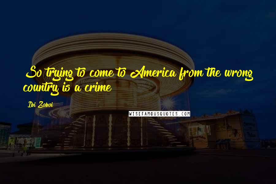 Ibi Zoboi Quotes: So trying to come to America from the wrong country is a crime?