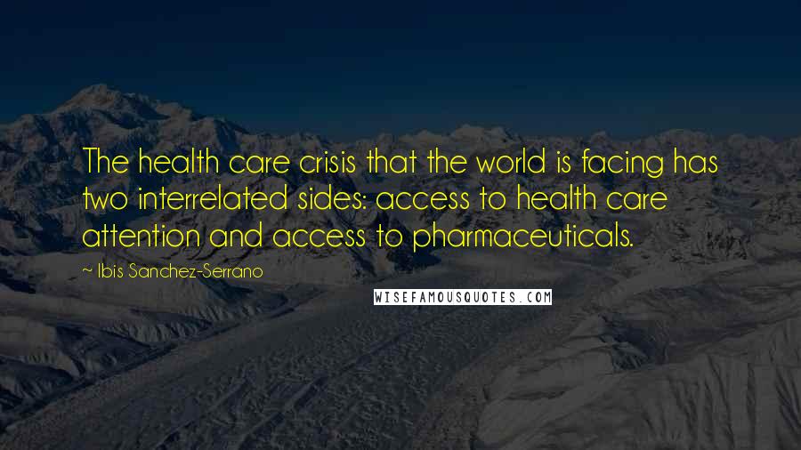 Ibis Sanchez-Serrano Quotes: The health care crisis that the world is facing has two interrelated sides: access to health care attention and access to pharmaceuticals.