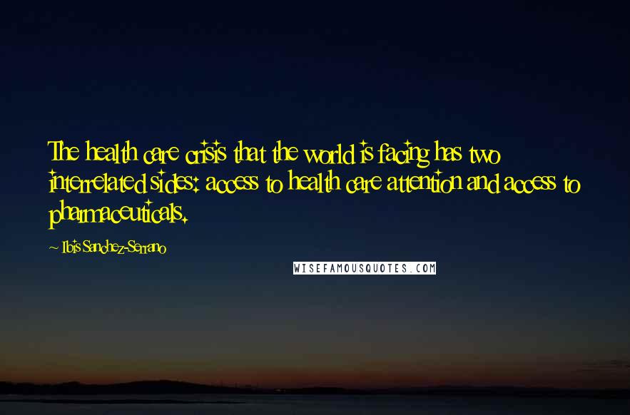 Ibis Sanchez-Serrano Quotes: The health care crisis that the world is facing has two interrelated sides: access to health care attention and access to pharmaceuticals.