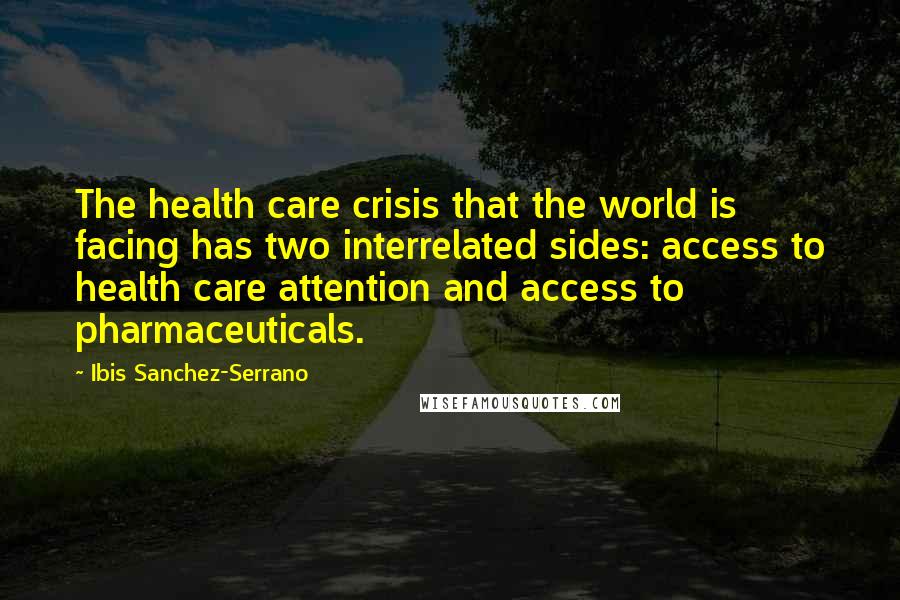 Ibis Sanchez-Serrano Quotes: The health care crisis that the world is facing has two interrelated sides: access to health care attention and access to pharmaceuticals.