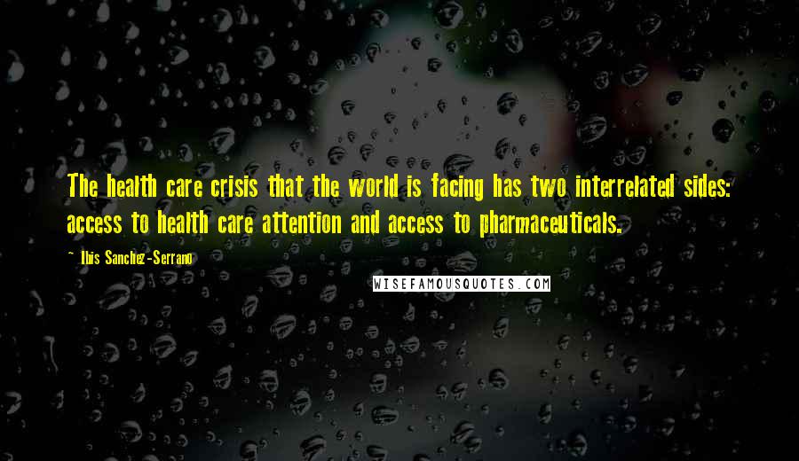 Ibis Sanchez-Serrano Quotes: The health care crisis that the world is facing has two interrelated sides: access to health care attention and access to pharmaceuticals.