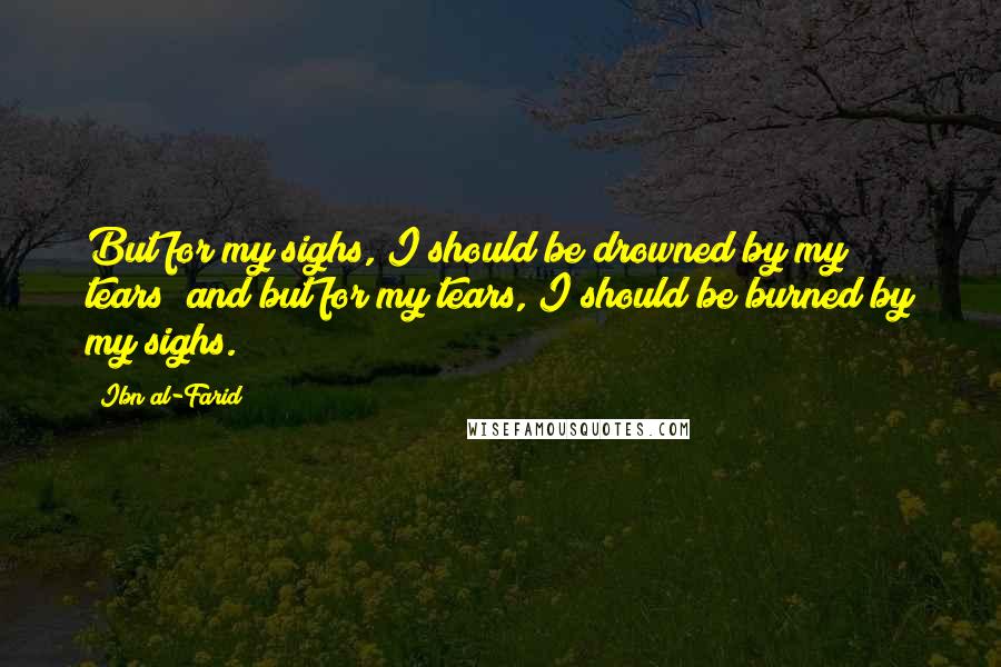 Ibn Al-Farid Quotes: But for my sighs, I should be drowned by my tears; and but for my tears, I should be burned by my sighs.