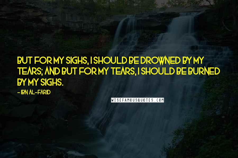 Ibn Al-Farid Quotes: But for my sighs, I should be drowned by my tears; and but for my tears, I should be burned by my sighs.