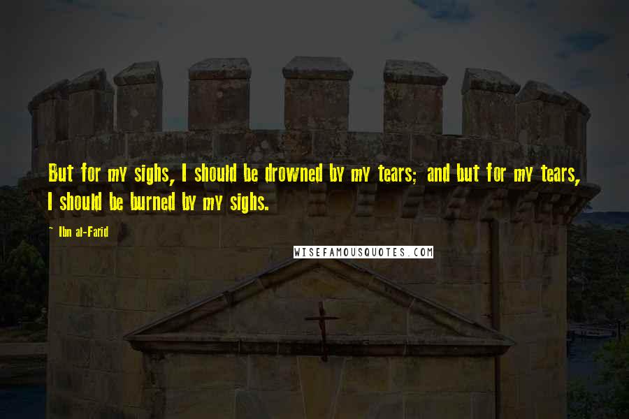 Ibn Al-Farid Quotes: But for my sighs, I should be drowned by my tears; and but for my tears, I should be burned by my sighs.