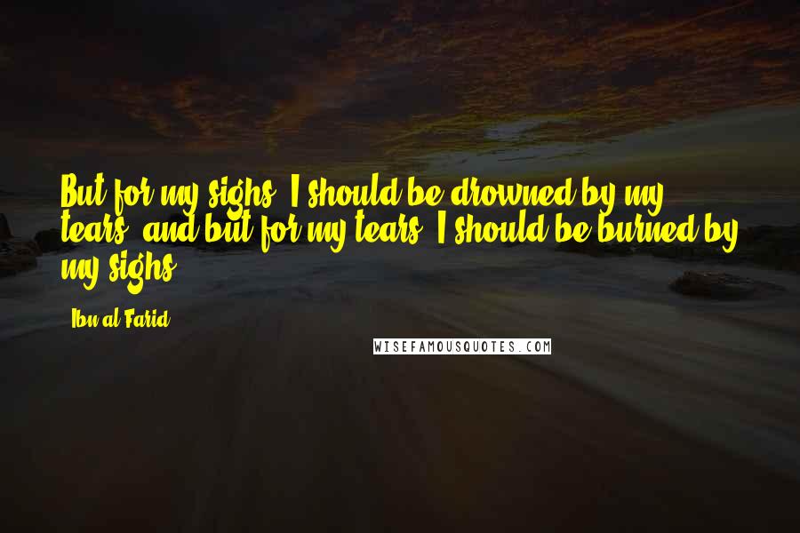 Ibn Al-Farid Quotes: But for my sighs, I should be drowned by my tears; and but for my tears, I should be burned by my sighs.