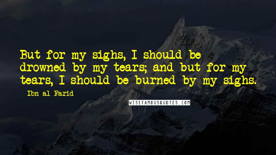 Ibn Al-Farid Quotes: But for my sighs, I should be drowned by my tears; and but for my tears, I should be burned by my sighs.