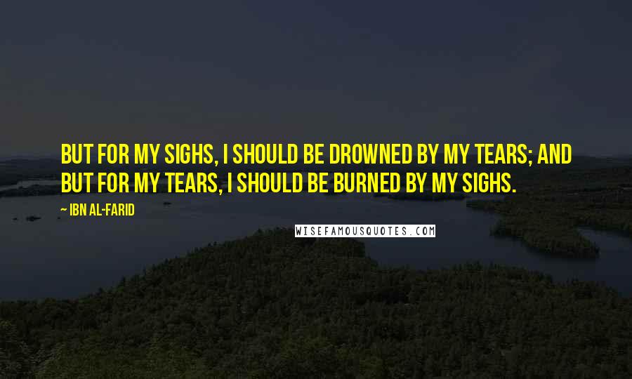 Ibn Al-Farid Quotes: But for my sighs, I should be drowned by my tears; and but for my tears, I should be burned by my sighs.